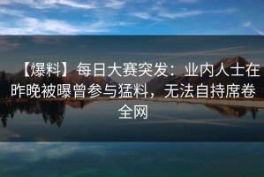 【爆料】每日大赛突发：业内人士在昨晚被曝曾参与猛料，无法自持席卷全网