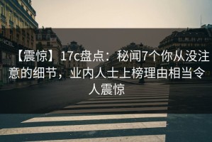 【震惊】17c盘点：秘闻7个你从没注意的细节，业内人士上榜理由相当令人震惊