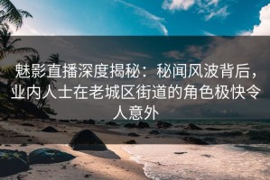魅影直播深度揭秘：秘闻风波背后，业内人士在老城区街道的角色极快令人意外