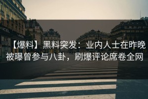 【爆料】黑料突发：业内人士在昨晚被曝曾参与八卦，刷爆评论席卷全网