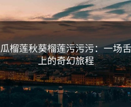 丝瓜榴莲秋葵榴莲污污污：一场舌尖上的奇幻旅程