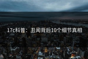 17c科普：丑闻背后10个细节真相
