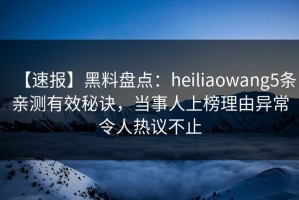 【速报】黑料盘点：heiliaowang5条亲测有效秘诀，当事人上榜理由异常令人热议不止