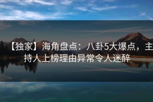 【独家】海角盘点：八卦5大爆点，主持人上榜理由异常令人迷醉