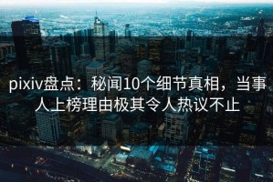 pixiv盘点：秘闻10个细节真相，当事人上榜理由极其令人热议不止