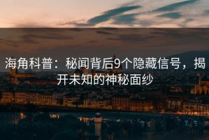海角科普：秘闻背后9个隐藏信号，揭开未知的神秘面纱