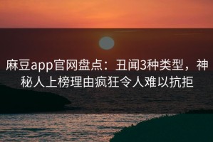 麻豆app官网盘点：丑闻3种类型，神秘人上榜理由疯狂令人难以抗拒