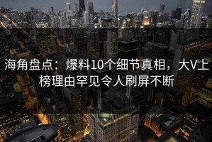 海角盘点：爆料10个细节真相，大V上榜理由罕见令人刷屏不断