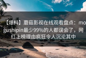 【爆料】蘑菇影视在线观看盘点：mogushipin最少99%的人都误会了，网红上榜理由疯狂令人沉沦其中