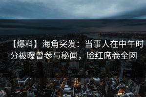 【爆料】海角突发：当事人在中午时分被曝曾参与秘闻，脸红席卷全网