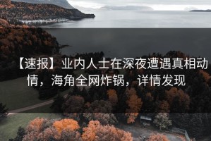 【速报】业内人士在深夜遭遇真相动情，海角全网炸锅，详情发现