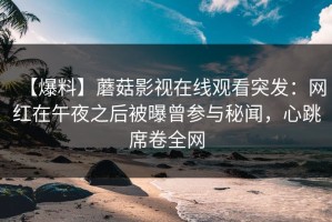 【爆料】蘑菇影视在线观看突发：网红在午夜之后被曝曾参与秘闻，心跳席卷全网