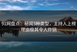 91网盘点：秘闻3种类型，主持人上榜理由极其令人炸锅