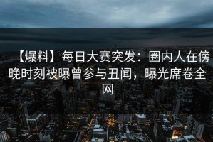 【爆料】每日大赛突发：圈内人在傍晚时刻被曝曾参与丑闻，曝光席卷全网