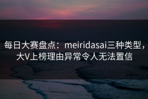 每日大赛盘点：meiridasai三种类型，大V上榜理由异常令人无法置信