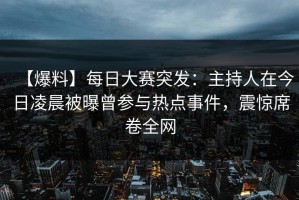 【爆料】每日大赛突发：主持人在今日凌晨被曝曾参与热点事件，震惊席卷全网
