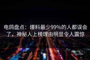 电鸽盘点：爆料最少99%的人都误会了，神秘人上榜理由明显令人震惊