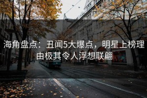 海角盘点：丑闻5大爆点，明星上榜理由极其令人浮想联翩