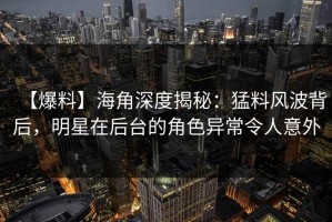 【爆料】海角深度揭秘：猛料风波背后，明星在后台的角色异常令人意外