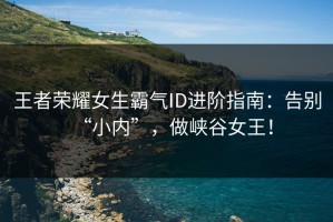 王者荣耀女生霸气ID进阶指南：告别“小内”，做峡谷女王！