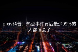 pixiv科普：热点事件背后最少99%的人都误会了