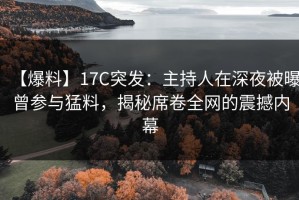 【爆料】17C突发：主持人在深夜被曝曾参与猛料，揭秘席卷全网的震撼内幕