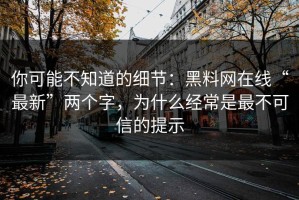 你可能不知道的细节：黑料网在线“最新”两个字，为什么经常是最不可信的提示