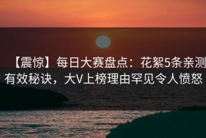 【震惊】每日大赛盘点：花絮5条亲测有效秘诀，大V上榜理由罕见令人愤怒