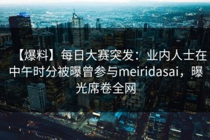 【爆料】每日大赛突发：业内人士在中午时分被曝曾参与meiridasai，曝光席卷全网