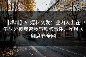 【爆料】51爆料突发：业内人士在中午时分被曝曾参与热点事件，浮想联翩席卷全网