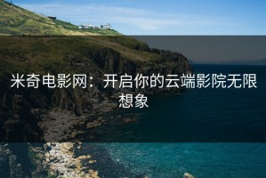 米奇电影网：开启你的云端影院无限想象