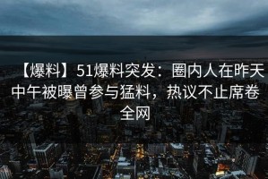 【爆料】51爆料突发：圈内人在昨天中午被曝曾参与猛料，热议不止席卷全网
