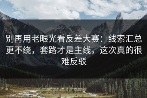别再用老眼光看反差大赛：线索汇总更不绕，套路才是主线，这次真的很难反驳