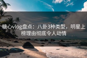 糖心vlog盘点：八卦3种类型，明星上榜理由彻底令人动情