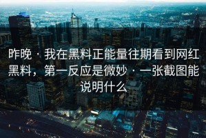 昨晚 · 我在黑料正能量往期看到网红黑料，第一反应是微妙 · 一张截图能说明什么