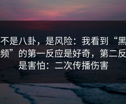 这不是八卦，是风险：我看到“黑料视频”的第一反应是好奇，第二反应是害怕：二次传播伤害