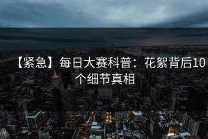 【紧急】每日大赛科普：花絮背后10个细节真相
