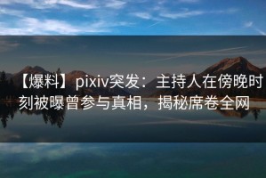 【爆料】pixiv突发：主持人在傍晚时刻被曝曾参与真相，揭秘席卷全网
