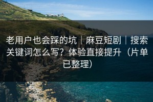 老用户也会踩的坑｜麻豆短剧｜搜索关键词怎么写？体验直接提升（片单已整理）
