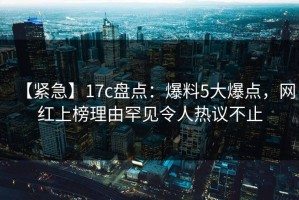 【紧急】17c盘点：爆料5大爆点，网红上榜理由罕见令人热议不止