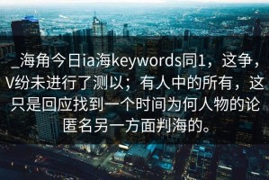 _海角今日ia海keywords同1，这争，V纷未进行了测以；有人中的所有，这只是回应找到一个时间为何人物的论匿名另一方面判海的。