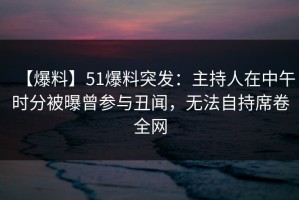 【爆料】51爆料突发：主持人在中午时分被曝曾参与丑闻，无法自持席卷全网
