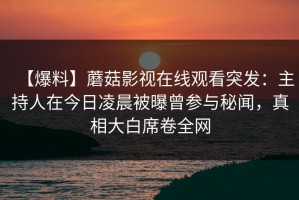 【爆料】蘑菇影视在线观看突发：主持人在今日凌晨被曝曾参与秘闻，真相大白席卷全网