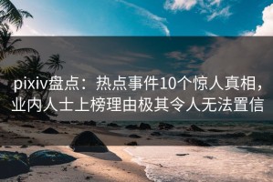pixiv盘点：热点事件10个惊人真相，业内人士上榜理由极其令人无法置信