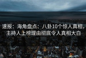 速报：海角盘点：八卦10个惊人真相，主持人上榜理由彻底令人真相大白