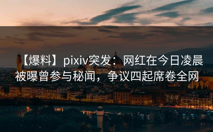 【爆料】pixiv突发:网红在今日凌晨被曝曾参与秘闻,争议四起席卷全网 【爆料】pixiv突发:网红在今日凌晨被曝曾参与秘闻,争议四起席卷全网