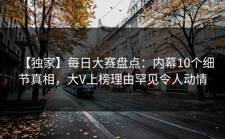 【独家】每日大赛盘点：内幕10个细节真相，大V上榜理由罕见令人动情