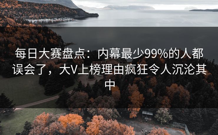 每日大赛盘点：内幕最少99%的人都误会了，大V上榜理由疯狂令人沉沦其中