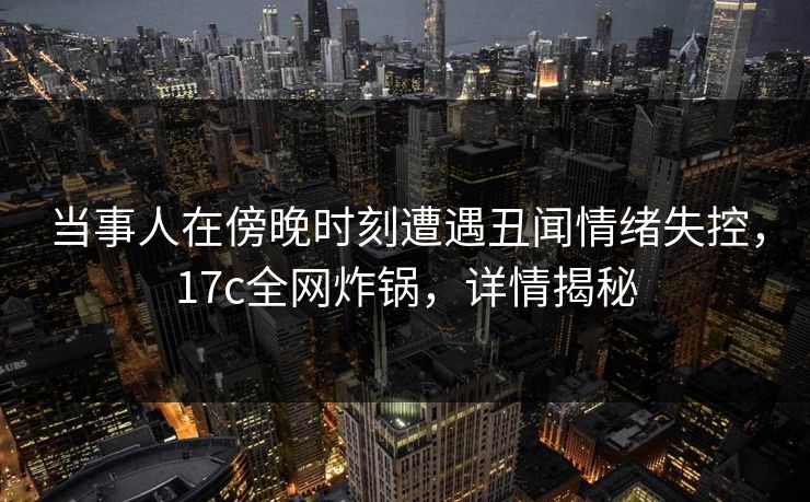 当事人在傍晚时刻遭遇丑闻情绪失控,17c全网炸锅,详情揭秘 当事人在傍晚时刻遭遇丑闻情绪失控,17c全网炸锅,详情揭秘