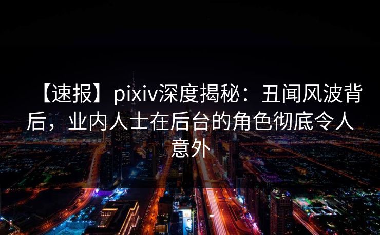 【速报】pixiv深度揭秘:丑闻风波背后,业内人士在后台的角色彻底令人意外 【速报】pixiv深度揭秘:丑闻风波背后,业内人士在后台的角色彻底令人意外